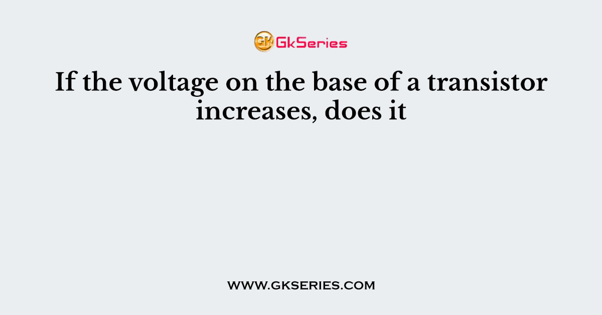 If the voltage on the base of a transistor increases, does it