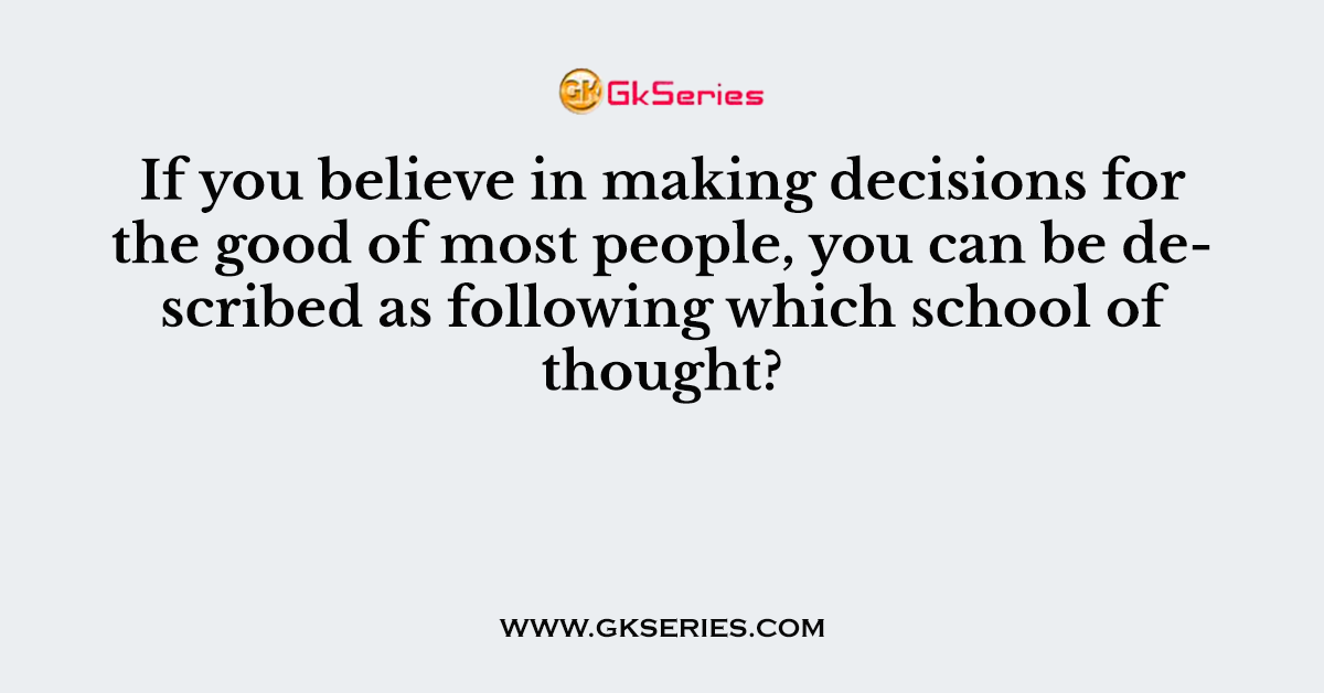If you believe in making decisions for the good of most people, you can be described as following which school of thought?