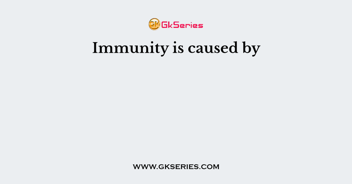 Immunity is caused by