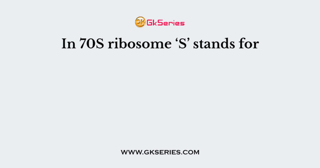 In 70S ribosome ‘S’ stands for