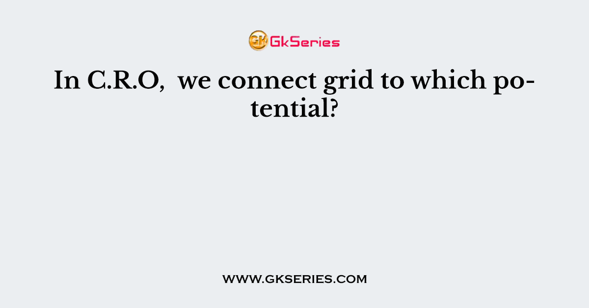 In C.R.O,  we connect grid to which potential?