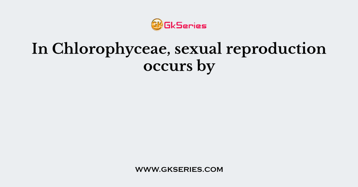In Chlorophyceae, sexual reproduction occurs by