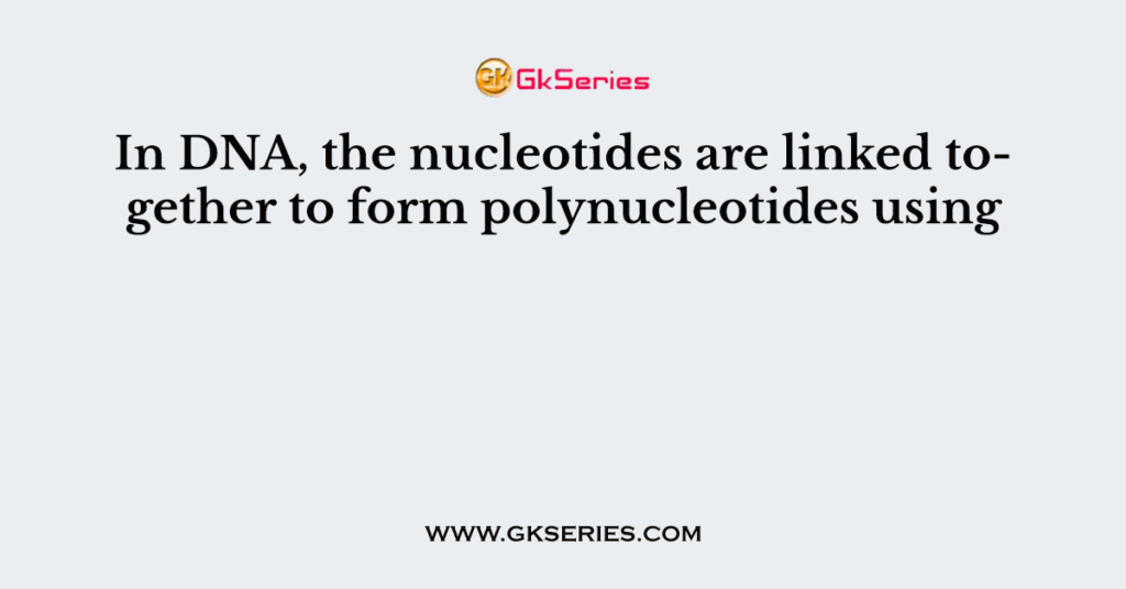 In DNA, the nucleotides are linked together to form polynucleotides using