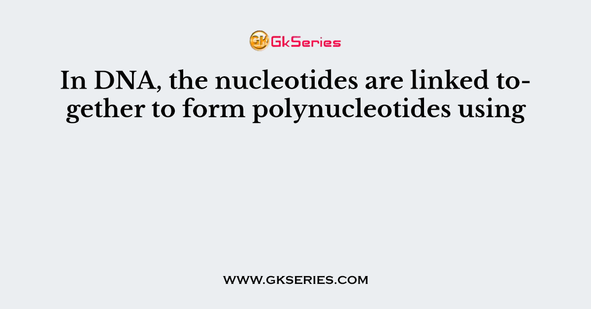 In DNA, the nucleotides are linked together to form polynucleotides using