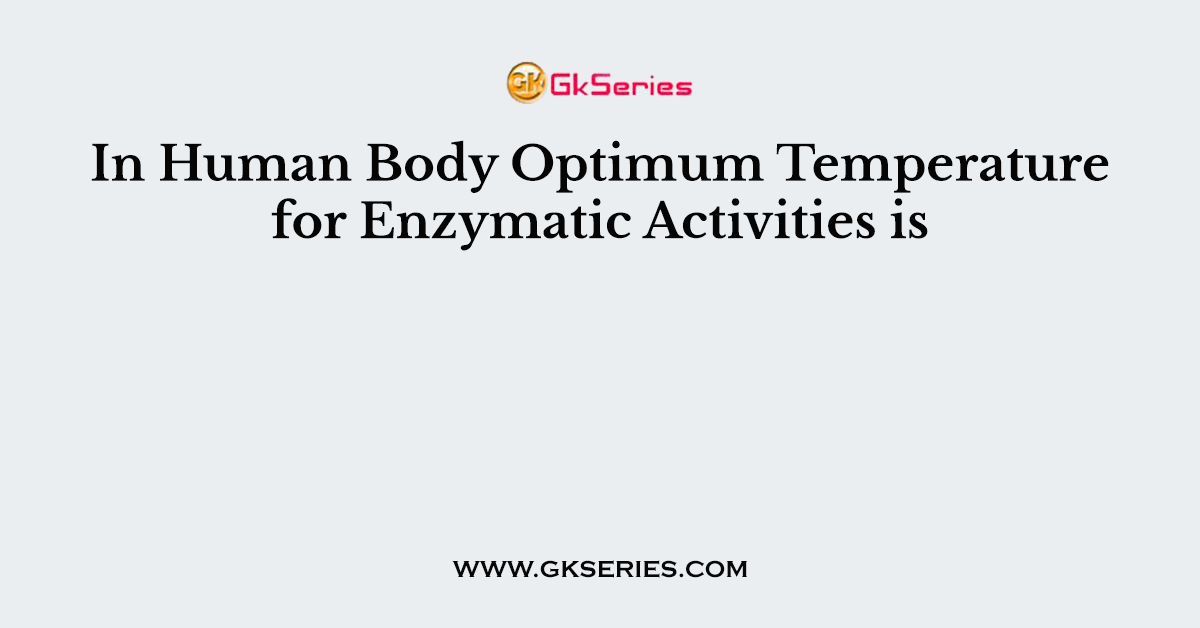 In Human Body Optimum Temperature for Enzymatic Activities is