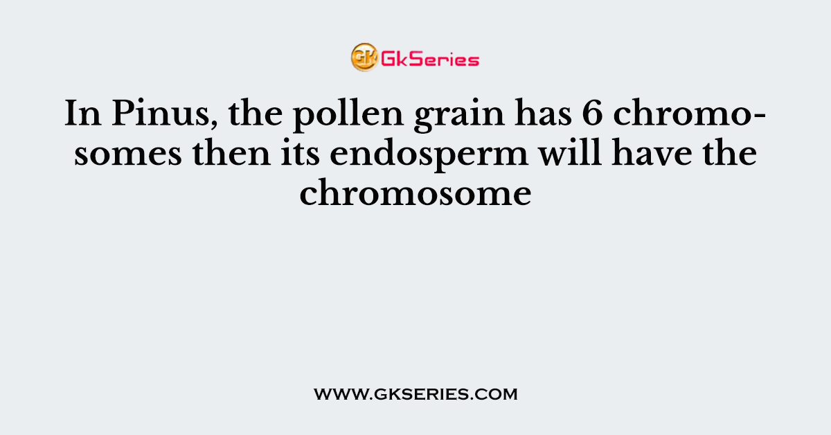 In Pinus, the pollen grain has 6 chromosomes then its endosperm will have the chromosome