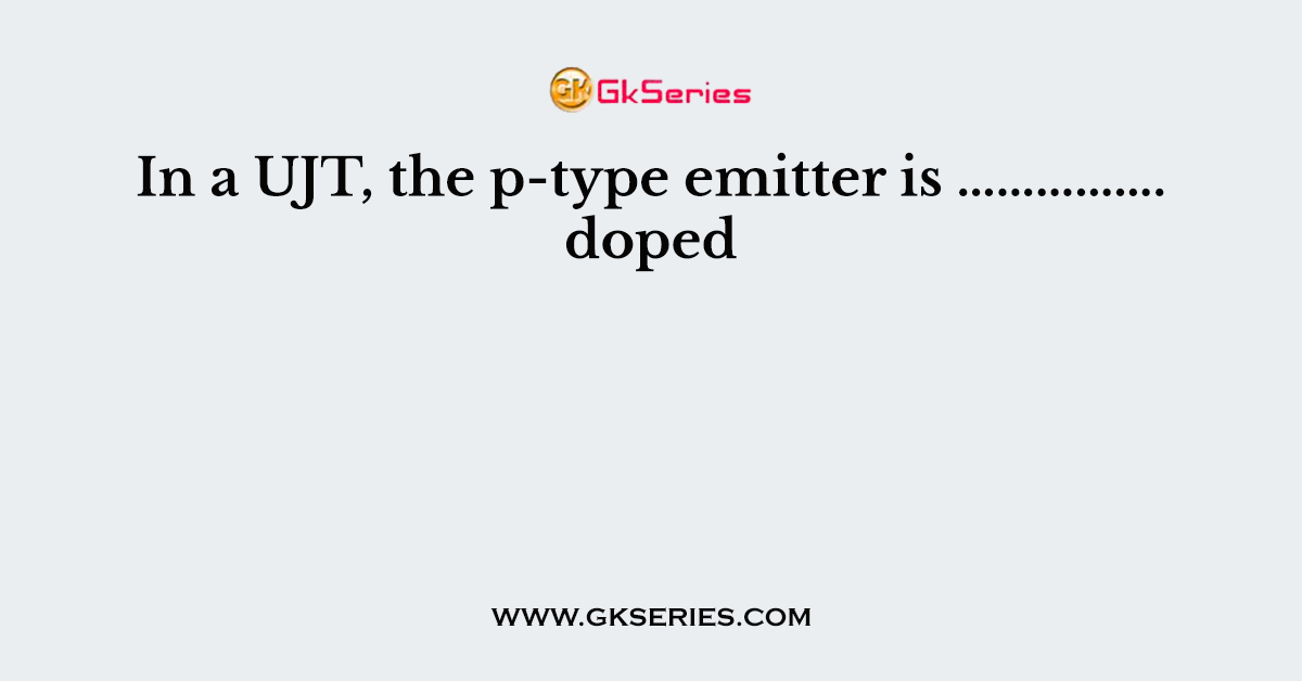 In a UJT, the p-type emitter is ……………. doped