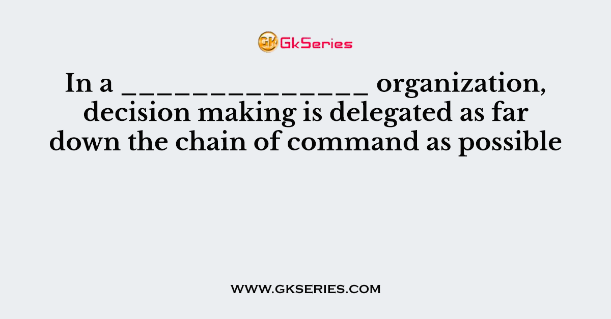 In a ______________ organization, decision making is delegated as far down the chain of command as possible
