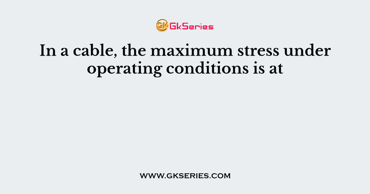 In a cable, the maximum stress under operating conditions is at