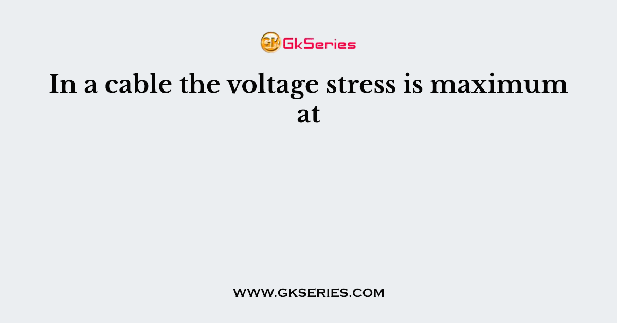 In a cable the voltage stress is maximum at