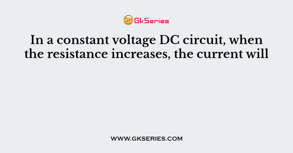 In a constant voltage DC circuit, when the resistance increases, the current will