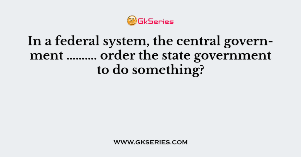 In a federal system, the central government ………. order the state government to do something?