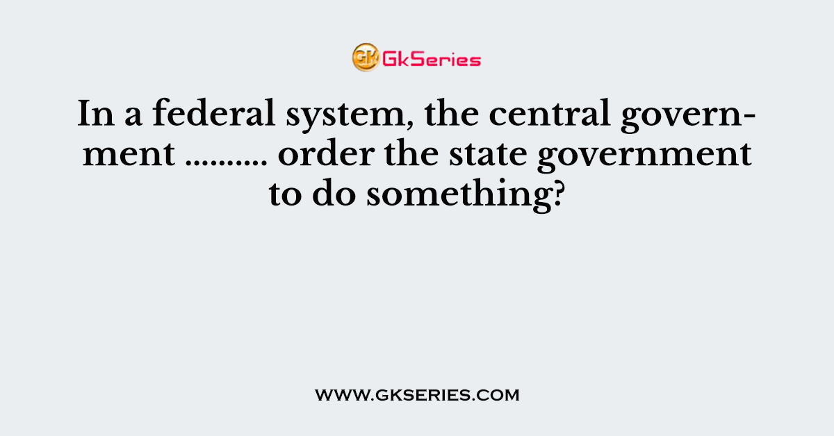 In a federal system, the central government ………. order the state government to do something?
