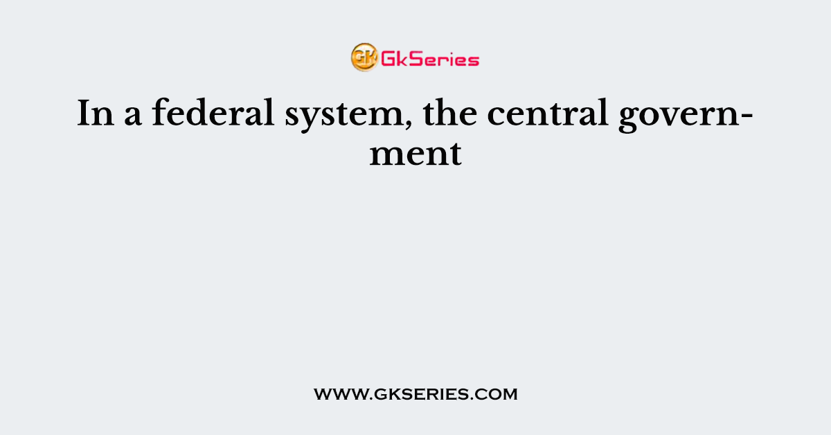 In a federal system, the central government