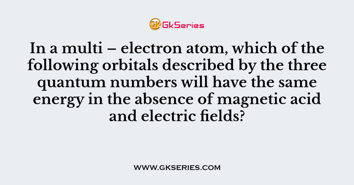 In a multi – electron atom, which of the following orbitals described by the three quantum numbers will have the same energy in the absence of magnetic acid and electric fields?