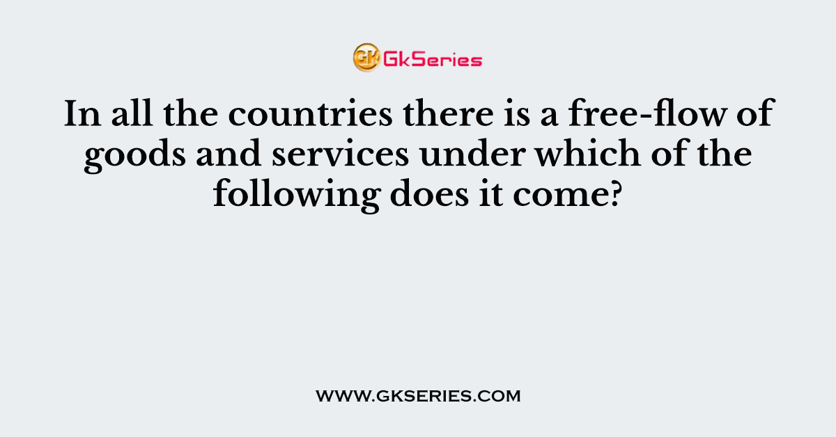 In all the countries there is a free-flow of goods and services under which of the following does it come?