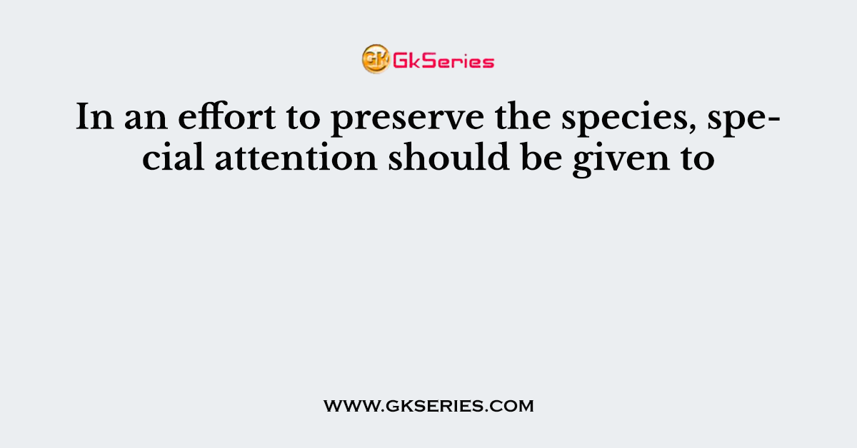 In an effort to preserve the species, special attention should be given to