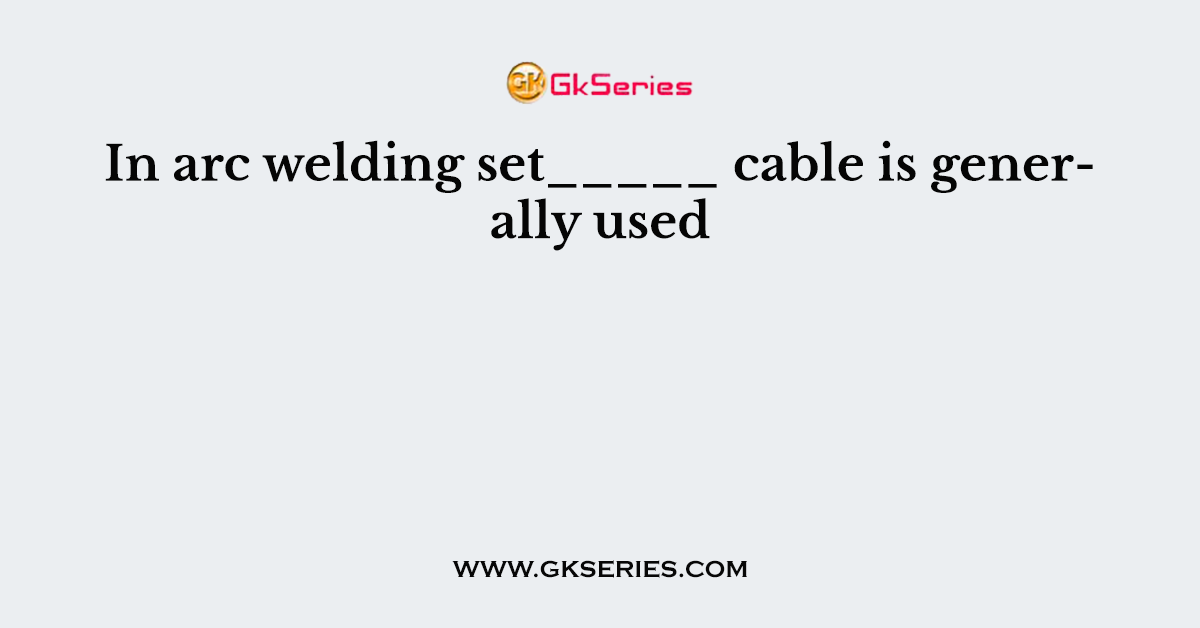 In arc welding set_____ cable is generally used