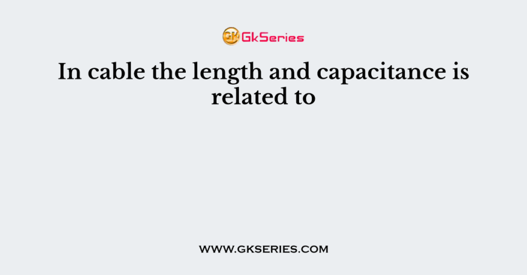 In cable the length and capacitance is related to