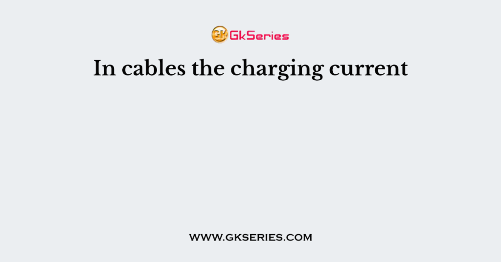 In cables the charging current