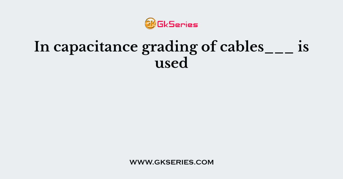 In capacitance grading of cables___ is used