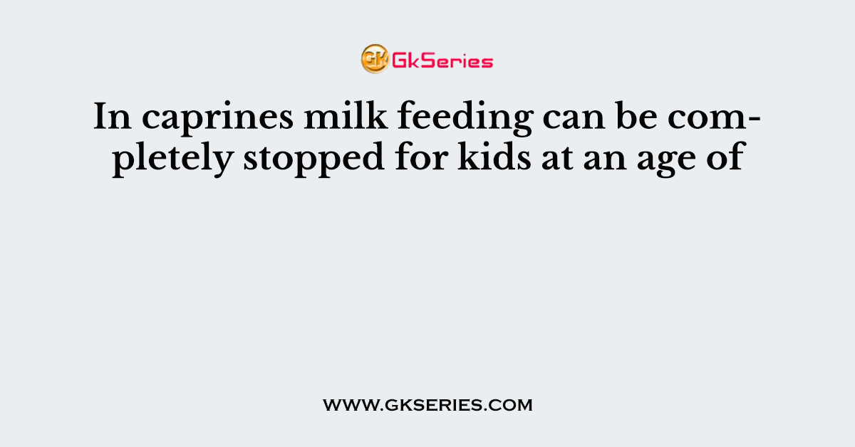 In caprines milk feeding can be completely stopped for kids at an age of