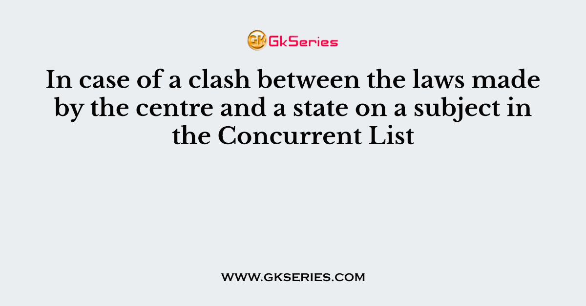 In case of a clash between the laws made by the centre and a state on a subject in the Concurrent List