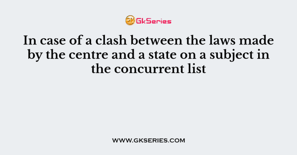 In case of a clash between the laws made by the centre and a state on a subject in the concurrent list