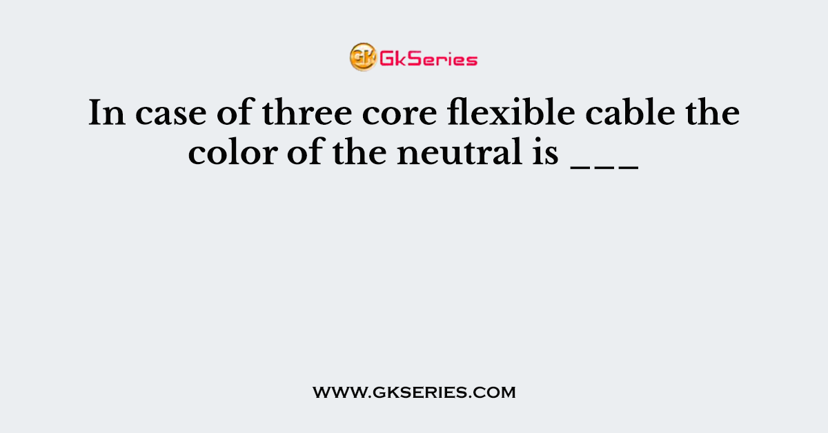 In case of three core flexible cable the color of the neutral is ___