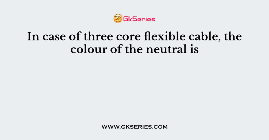 In case of three core flexible cable, the colour of the neutral is