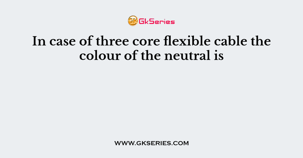 In case of three core flexible cable the colour of the neutral is