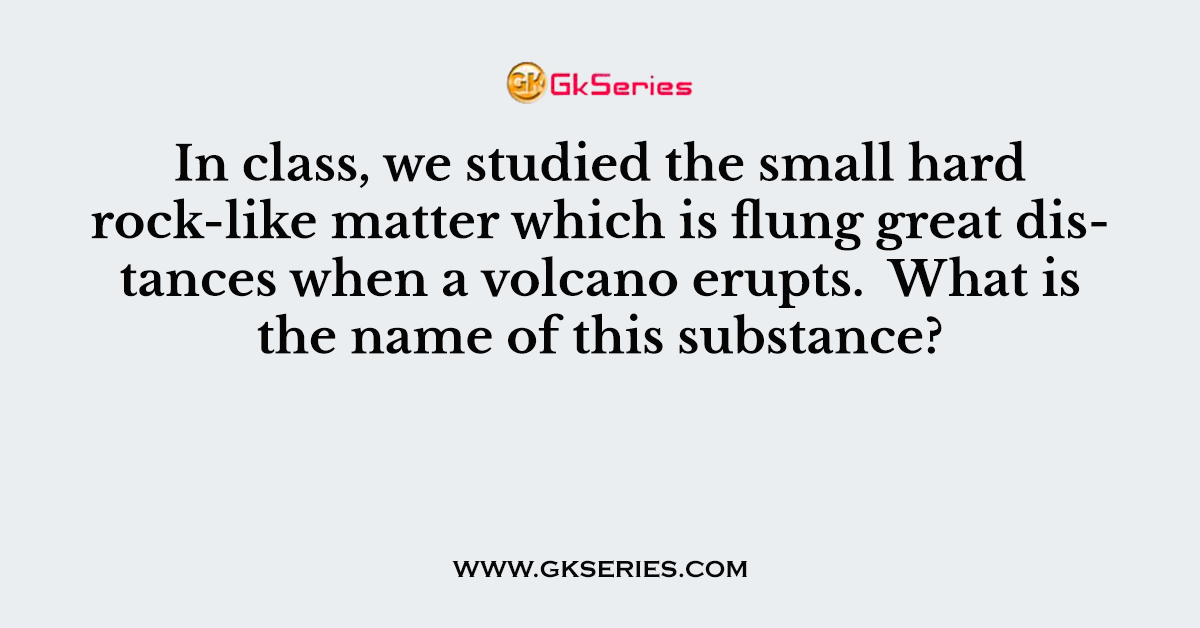 In class, we studied the small hard rock-like matter which is flung great distances when a volcano erupts.  What is the name of this substance?