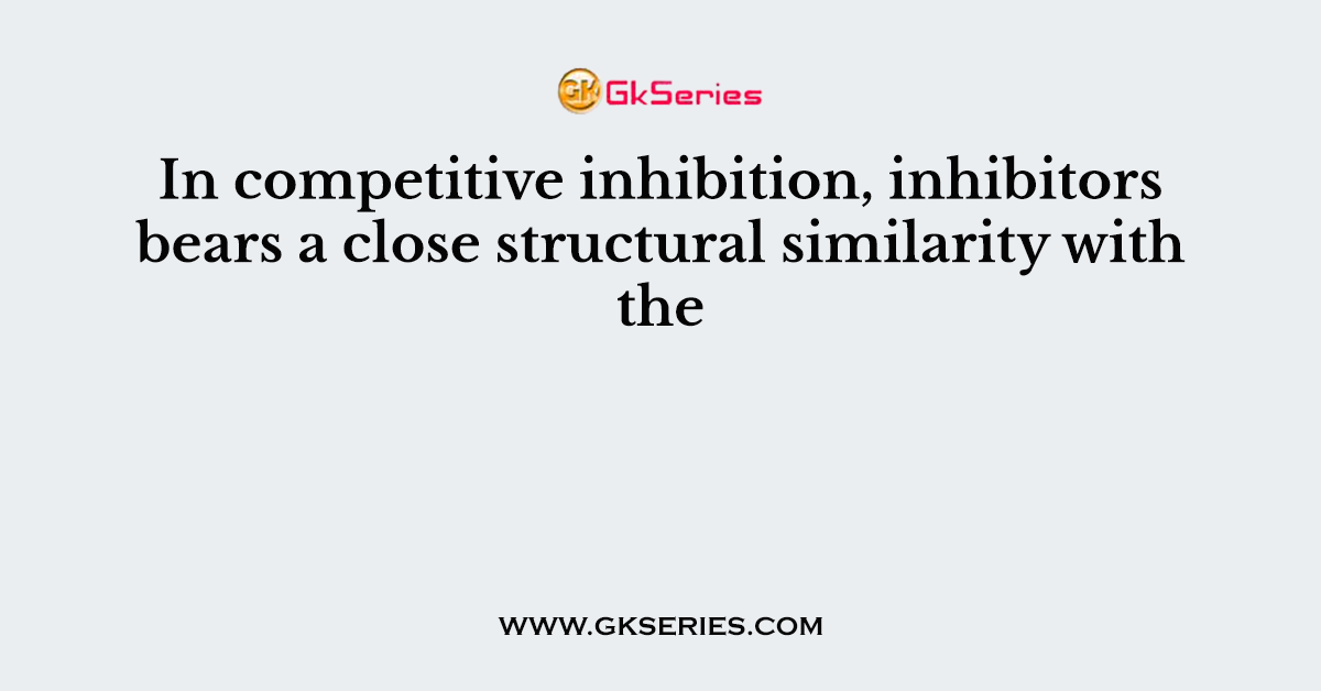 In competitive inhibition, inhibitors bears a close structural similarity with the