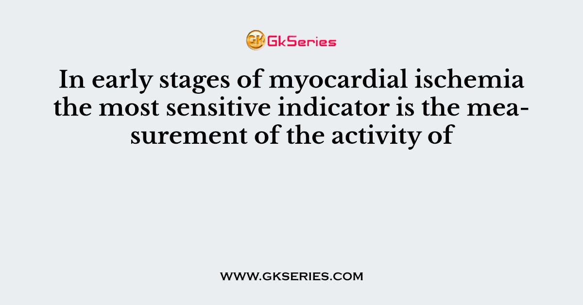 In early stages of myocardial ischemia the most sensitive indicator is the measurement of the activity of