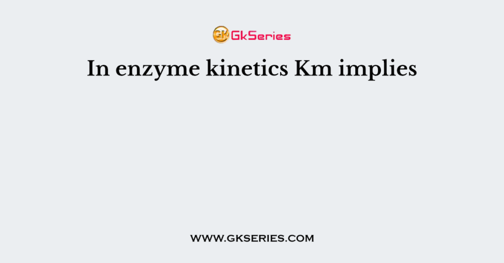 In enzyme kinetics Km implies