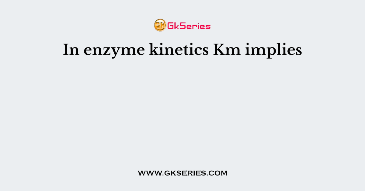 In enzyme kinetics Km implies