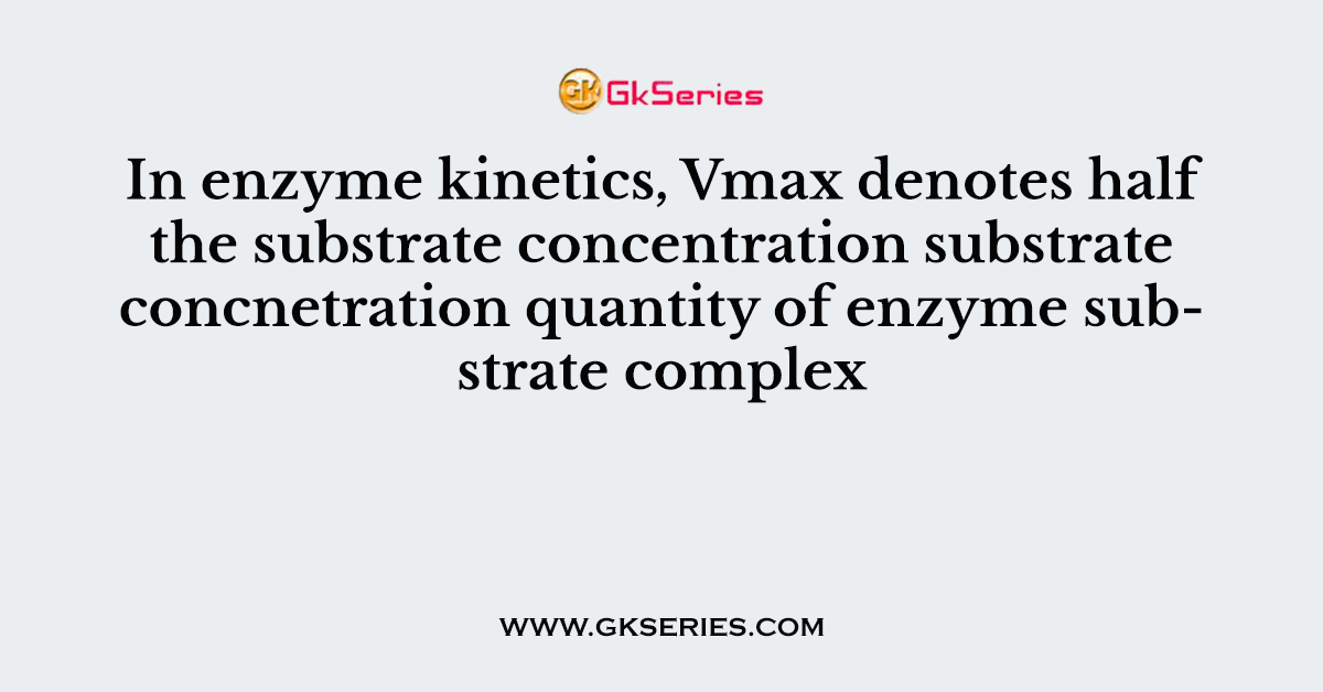 In enzyme kinetics, Vmax denotes half the substrate concentration substrate concnetration quantity of enzyme substrate complex