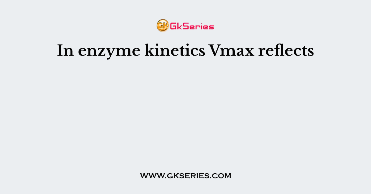 In enzyme kinetics Vmax reflects