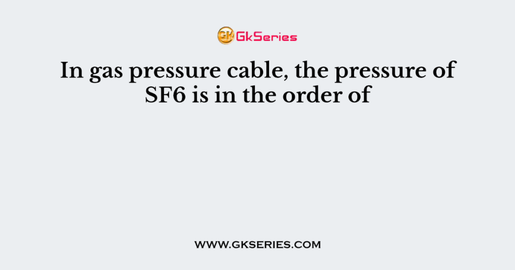 in-gas-pressure-cable-the-pressure-of-sf6-is-in-the-order-of