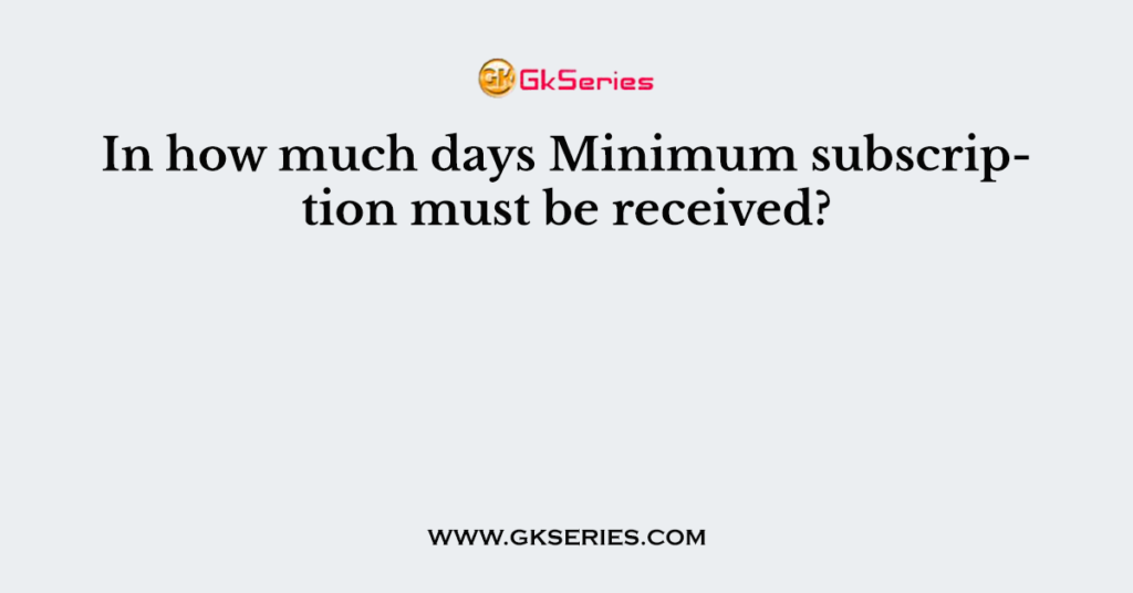 in-how-much-days-minimum-subscription-must-be-received