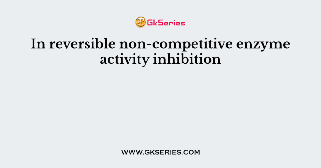 In Reversible Non Competitive Enzyme Activity Inhibition