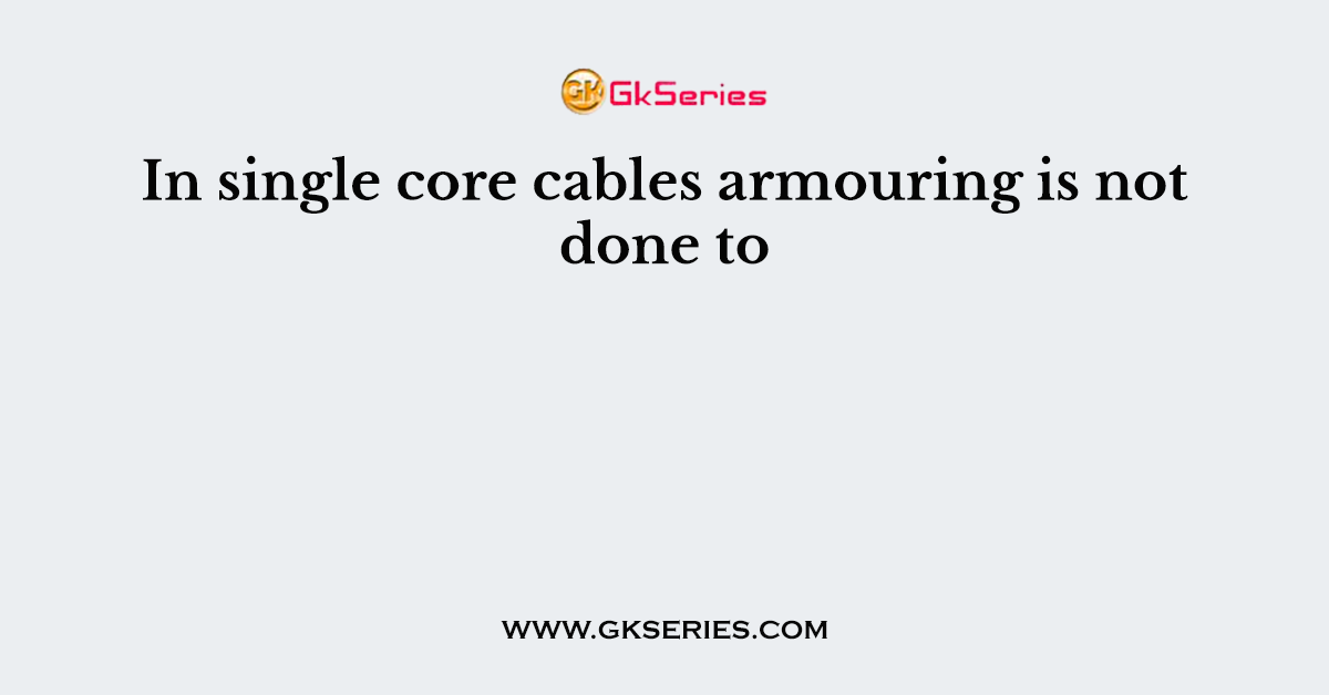 In single core cables armouring is not done to