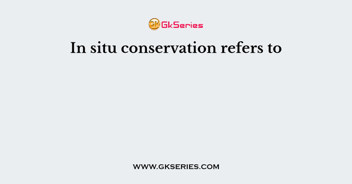 In situ conservation refers to