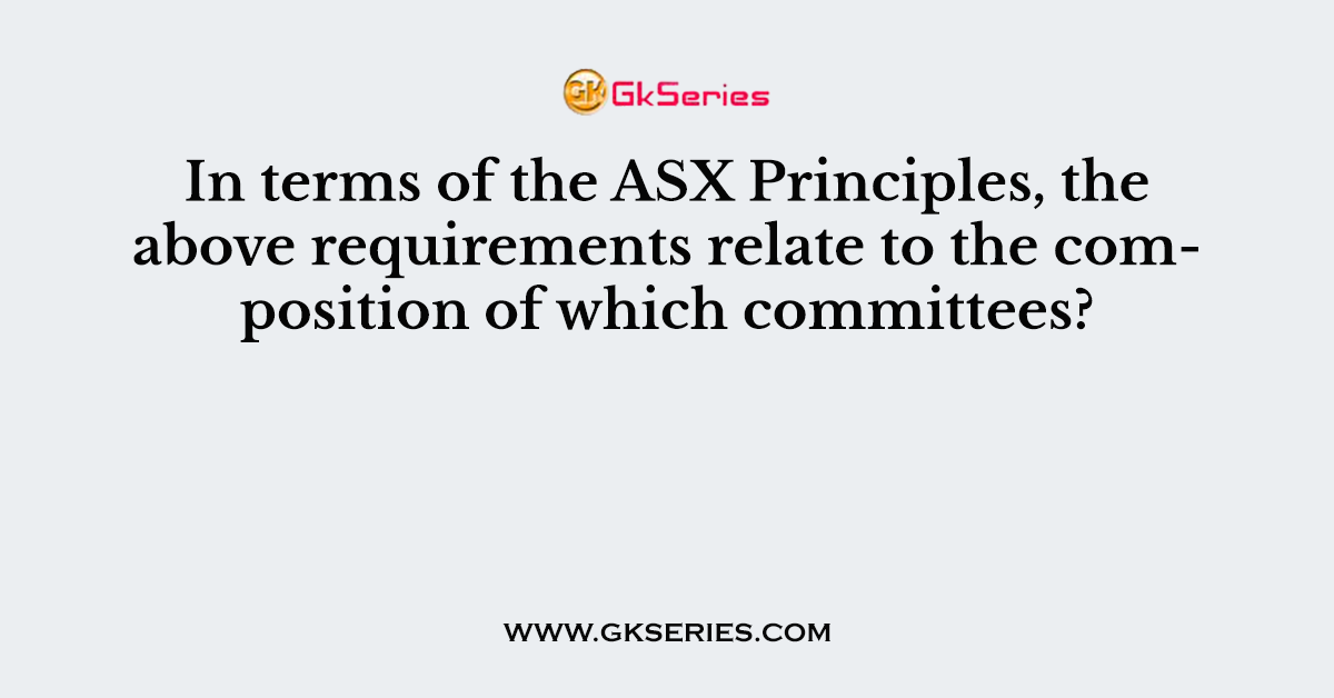 In terms of the ASX Principles, the above requirements relate to the composition of which committees?