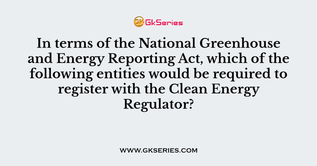 In terms of the National Greenhouse and Energy Reporting Act, which of the following entities would be required to register with the Clean Energy Regulator?