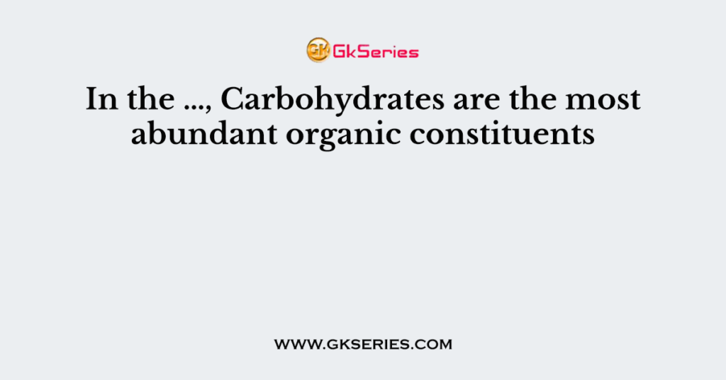 In the …, Carbohydrates are the most abundant organic constituents