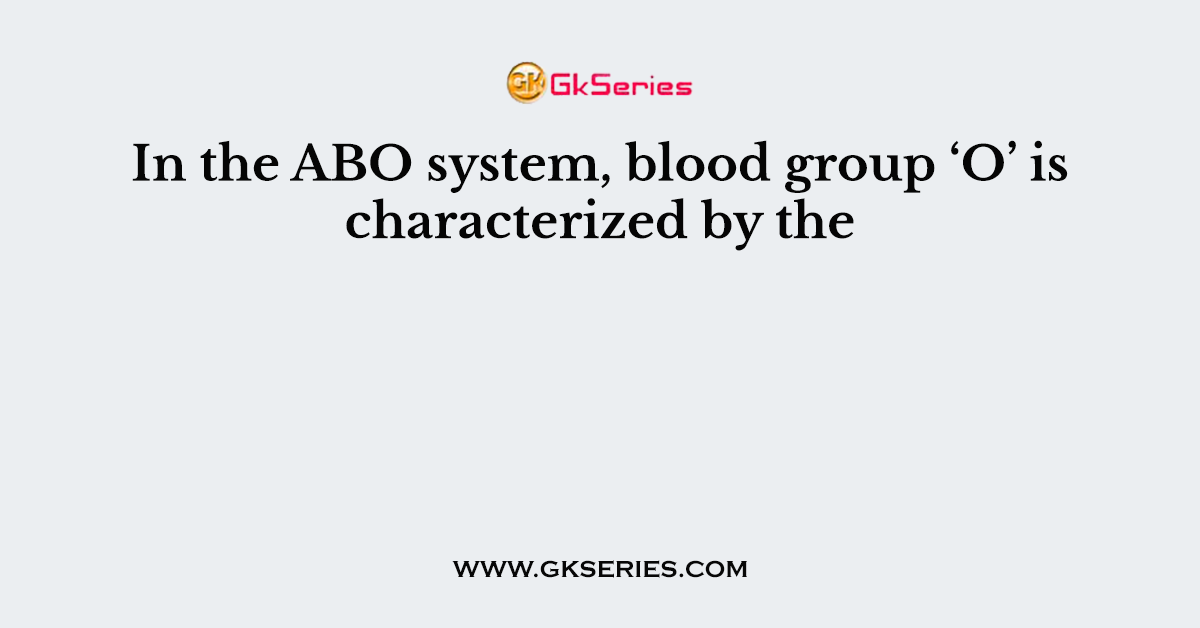 In the ABO system, blood group ‘O’ is characterized by the