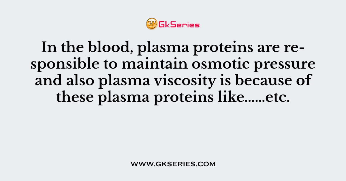 In the blood, plasma proteins are responsible to maintain osmotic pressure and also plasma viscosity is because of these plasma proteins like…………………………………..etc