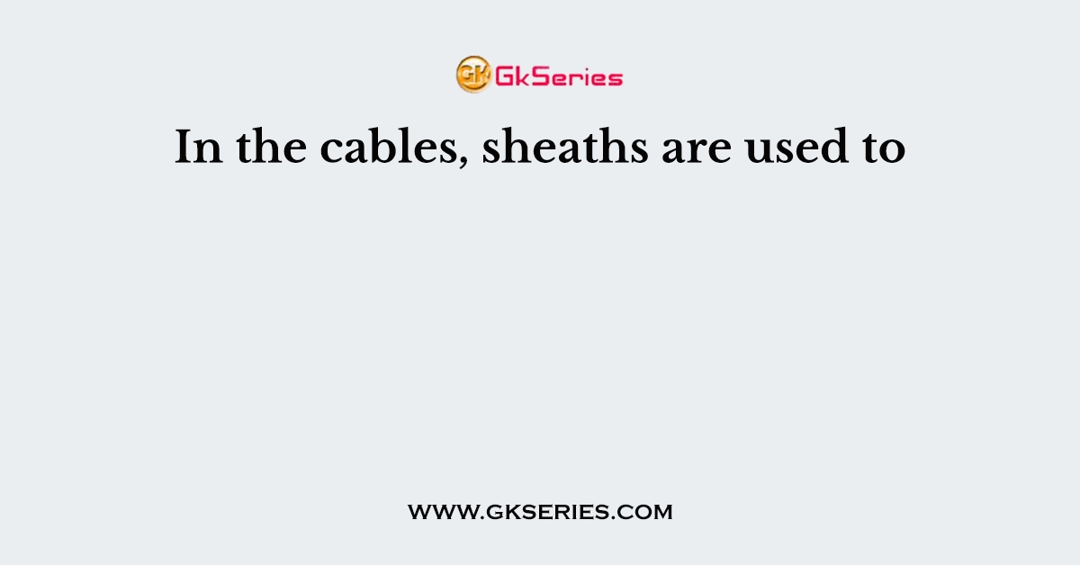 In the cables, sheaths are used to