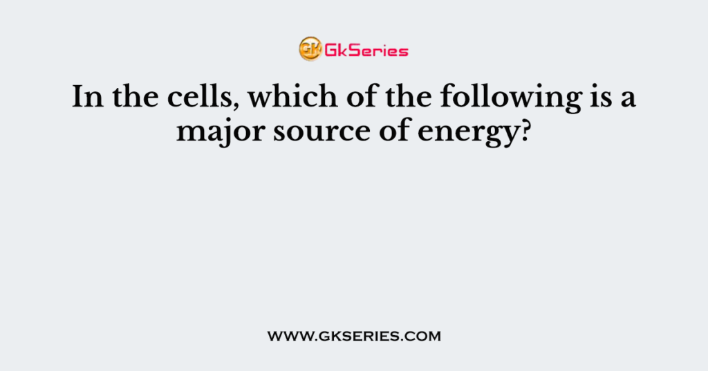 In the cells, which of the following is a major source of energy?